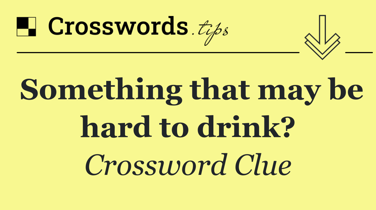 Something that may be hard to drink?