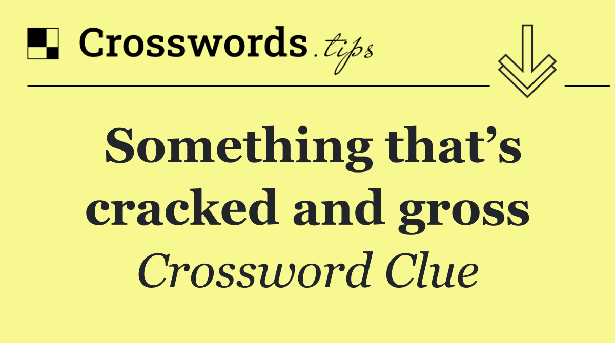 Something that’s cracked and gross