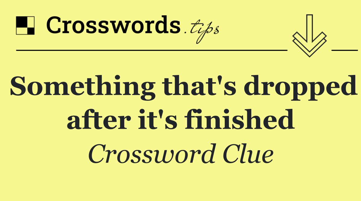 Something that's dropped after it's finished