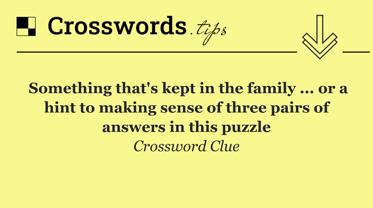 Something that's kept in the family ... or a hint to making sense of three pairs of answers in this puzzle