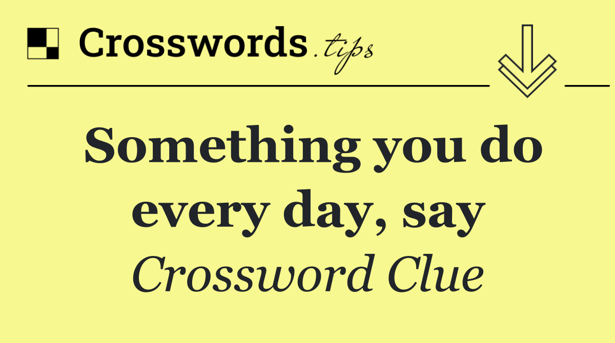 Something you do every day, say