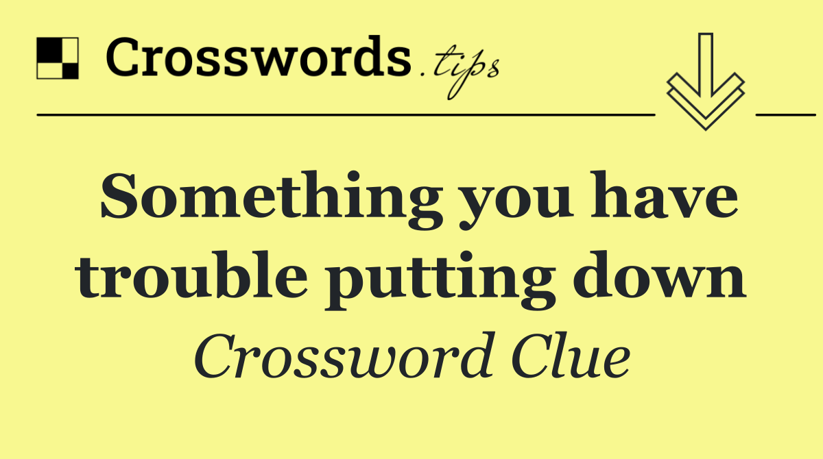 Something you have trouble putting down