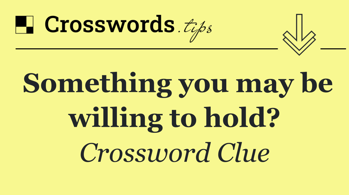 Something you may be willing to hold?