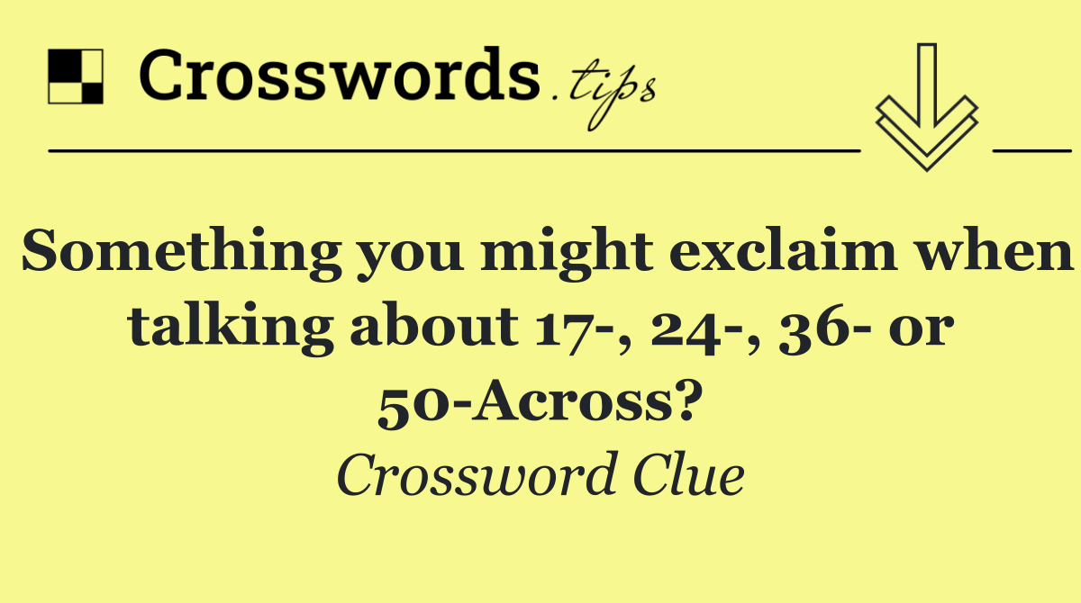 Something you might exclaim when talking about 17 , 24 , 36  or 50 Across?