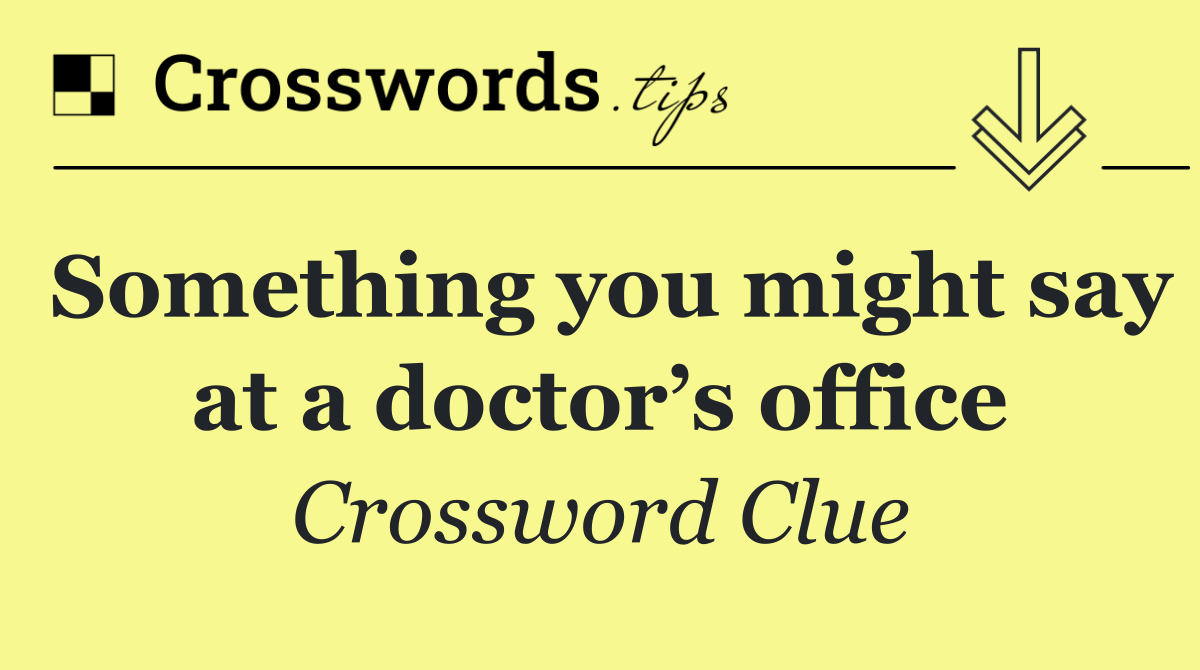 Something you might say at a doctor’s office
