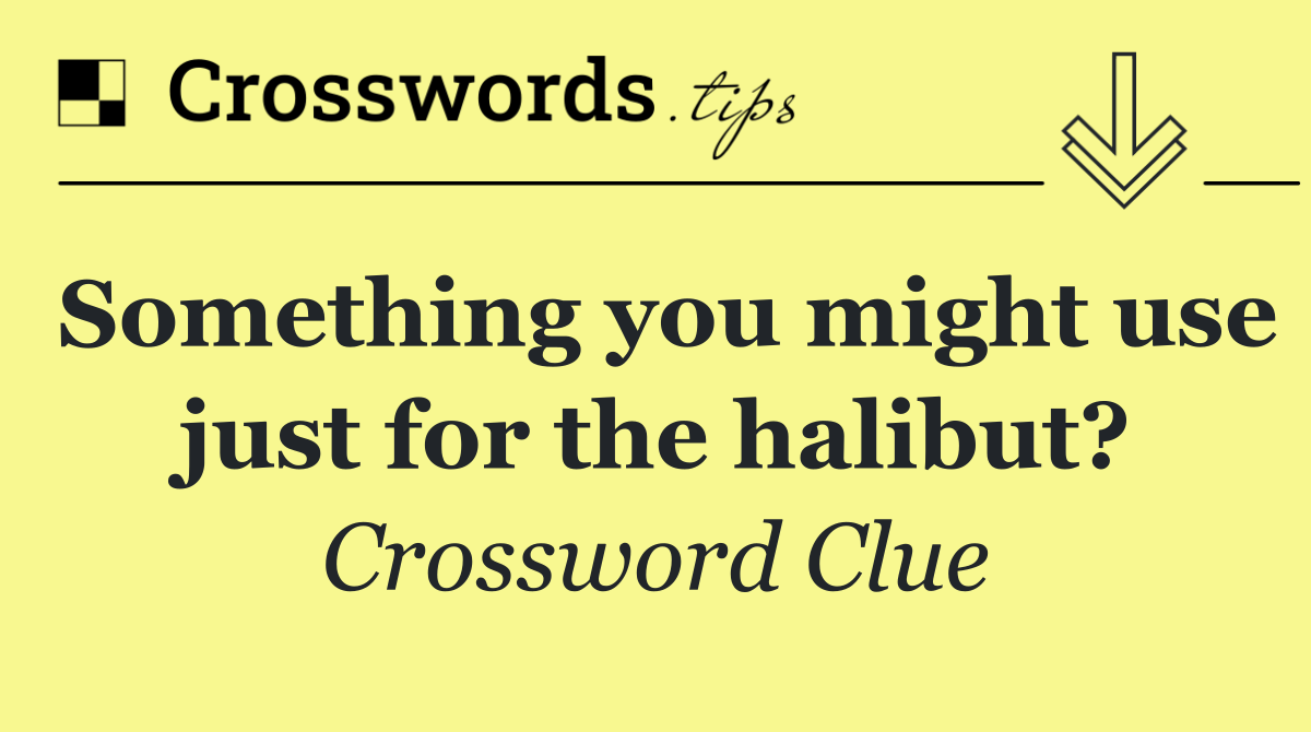 Something you might use just for the halibut?