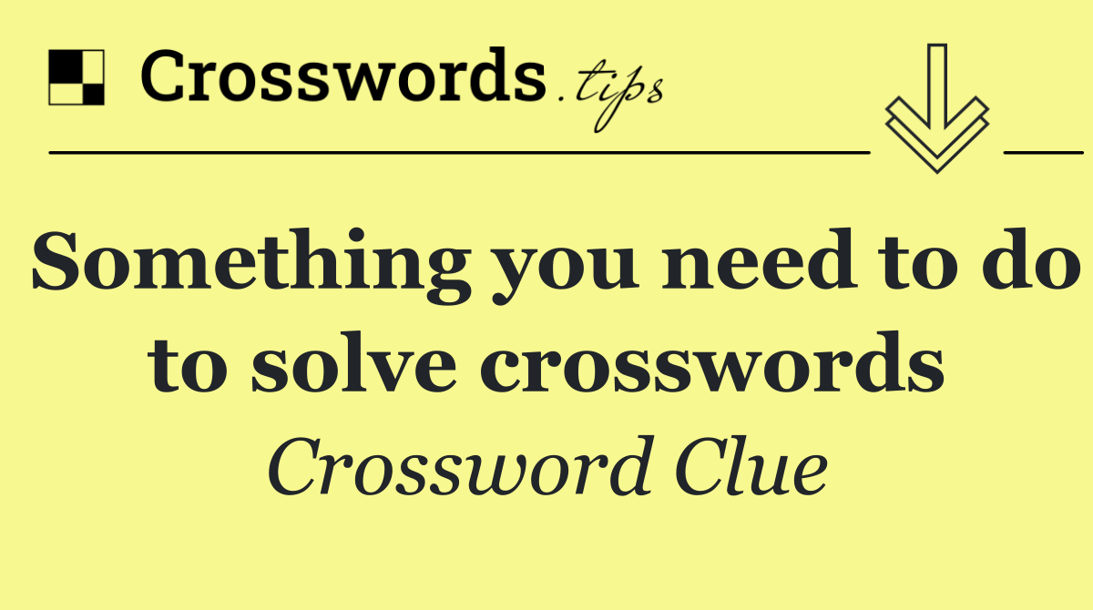 Something you need to do to solve crosswords