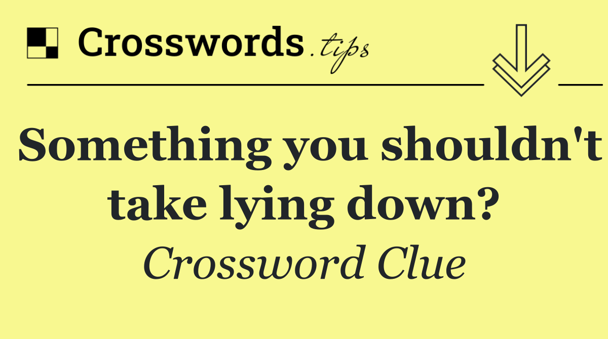 Something you shouldn't take lying down?