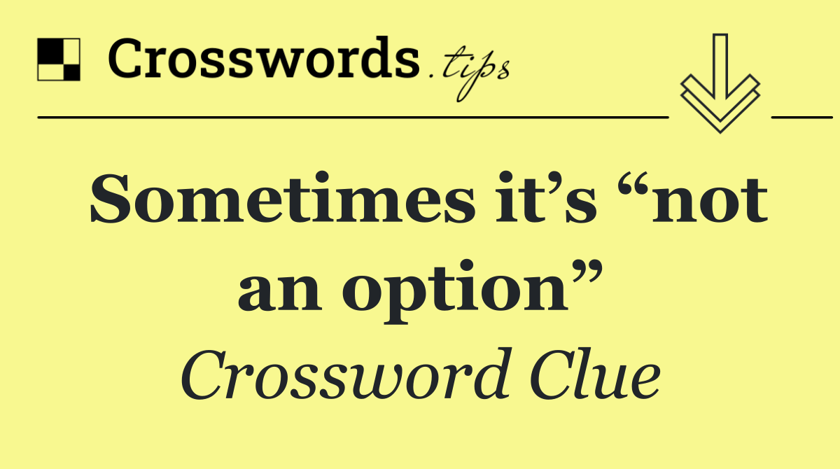 Sometimes it’s “not an option”