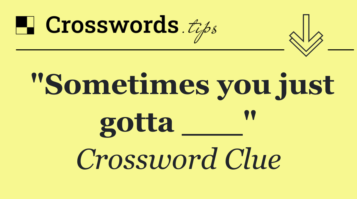 "Sometimes you just gotta ___"