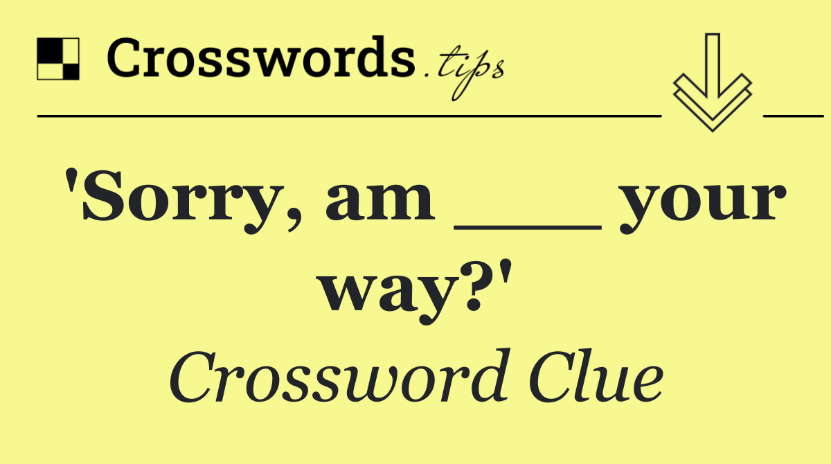 'Sorry, am ___ your way?'