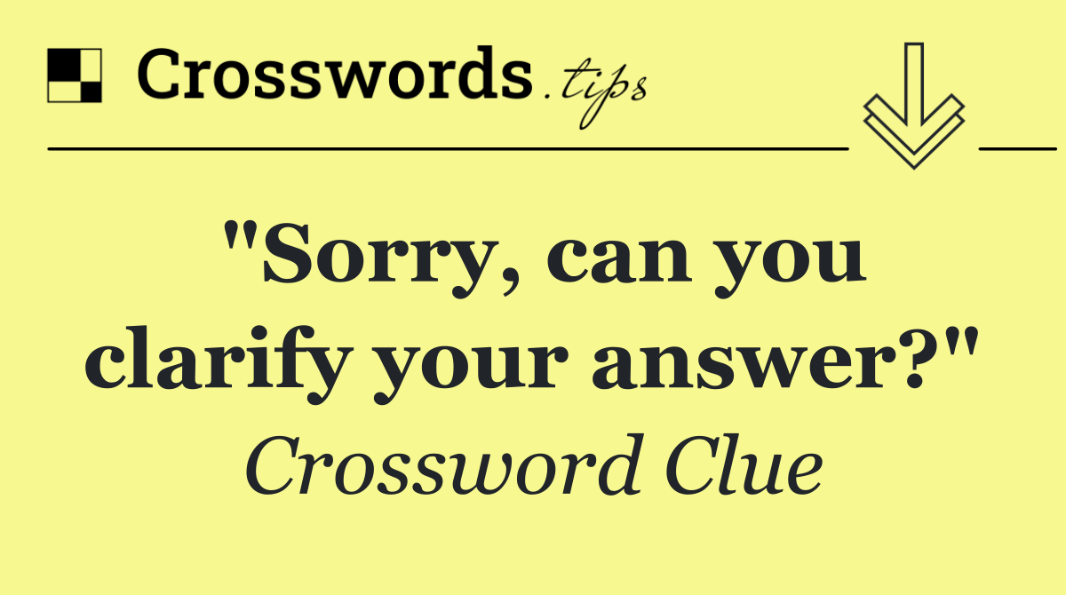 "Sorry, can you clarify your answer?"