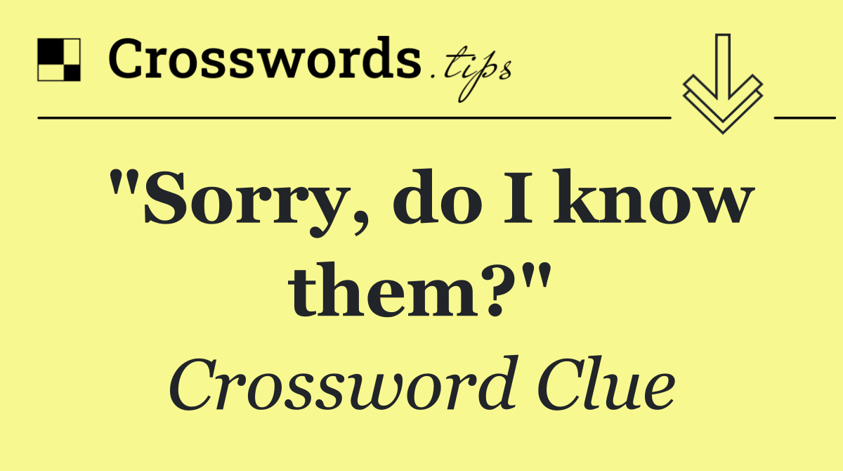 "Sorry, do I know them?"