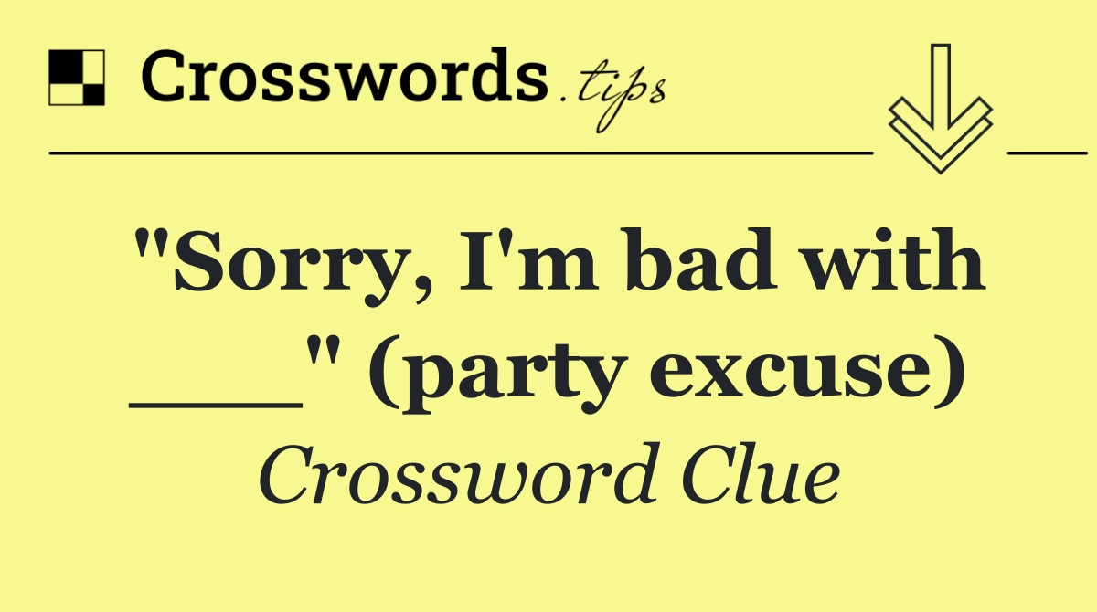 "Sorry, I'm bad with ___" (party excuse)