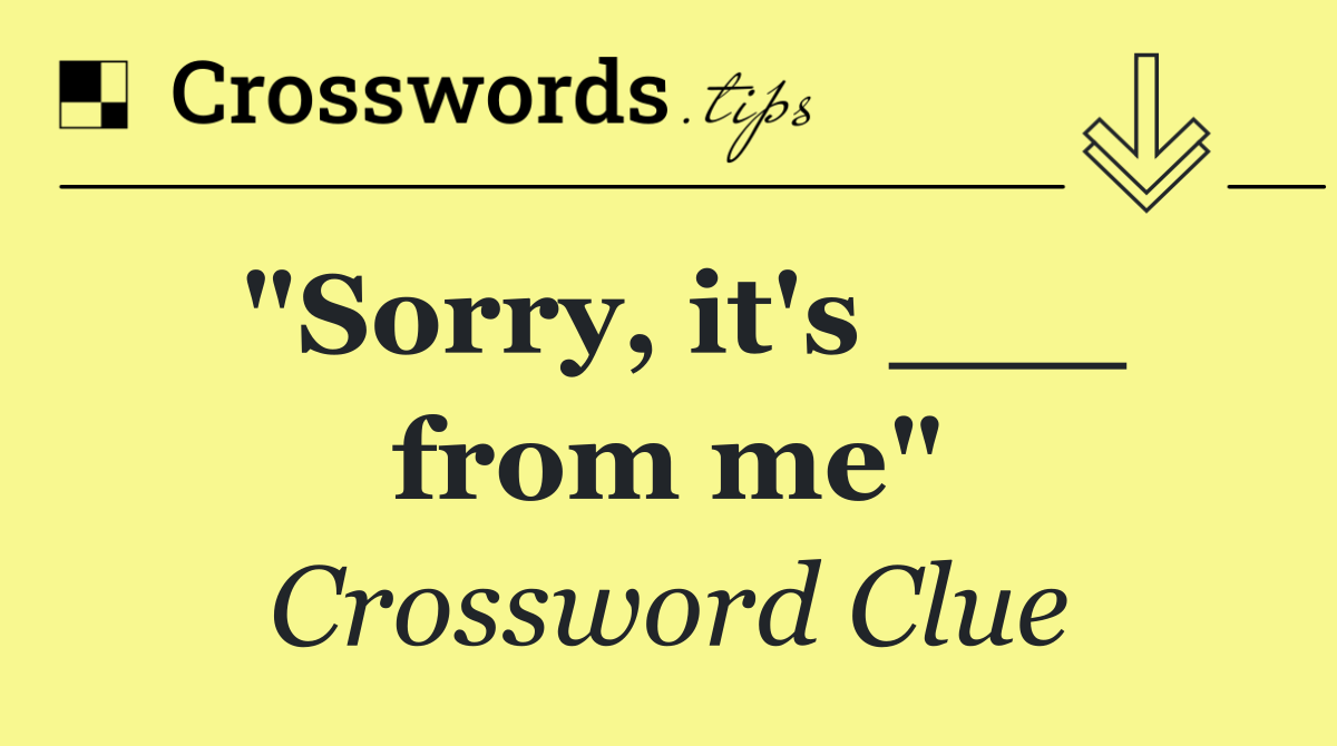 "Sorry, it's ___ from me"
