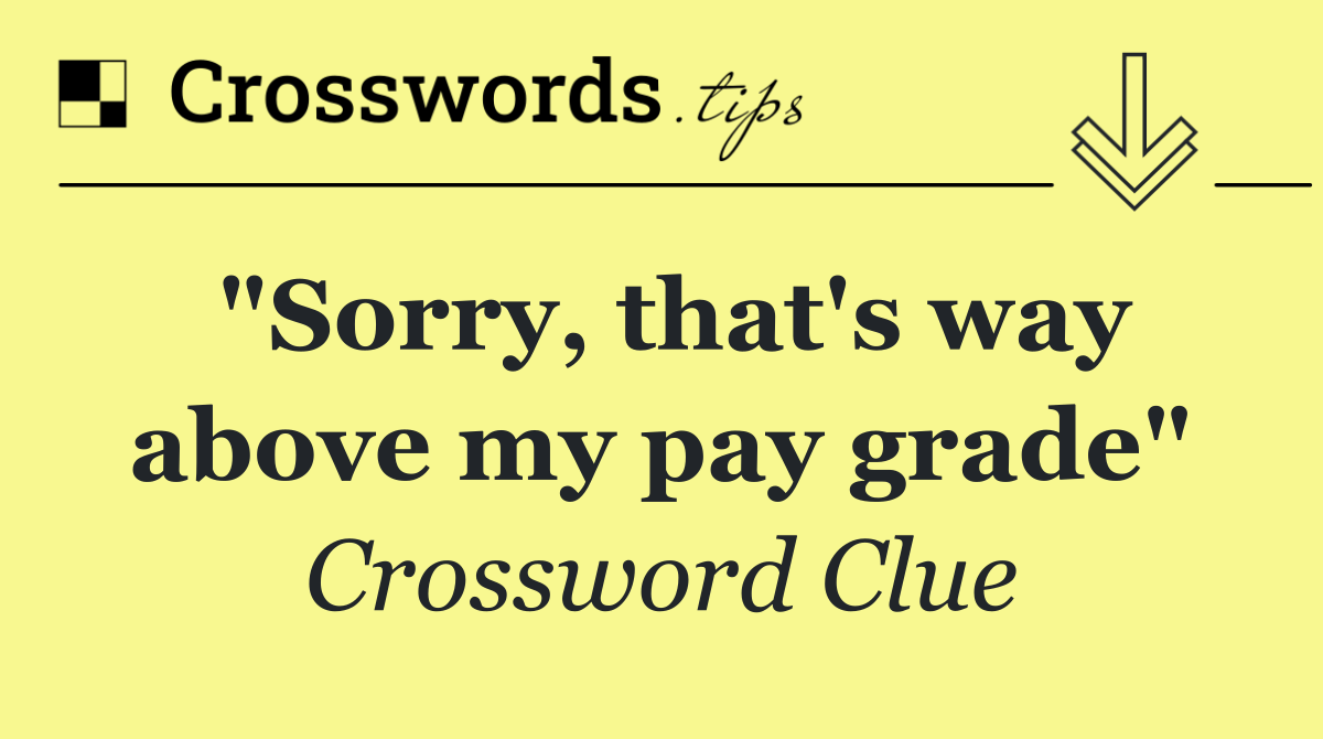 "Sorry, that's way above my pay grade"