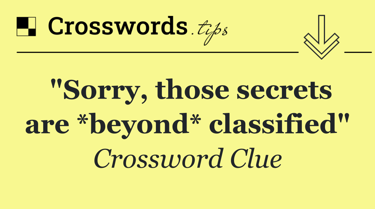 "Sorry, those secrets are *beyond* classified"