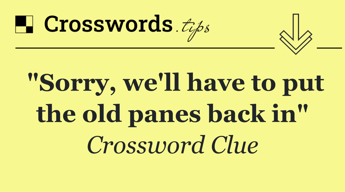 "Sorry, we'll have to put the old panes back in"