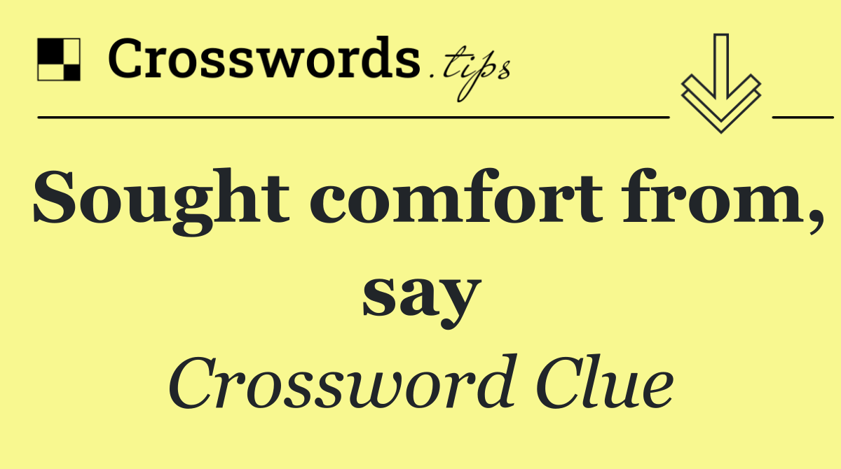 Sought comfort from, say