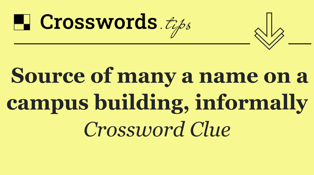 Source of many a name on a campus building, informally