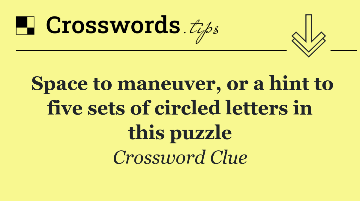 Space to maneuver, or a hint to five sets of circled letters in this puzzle