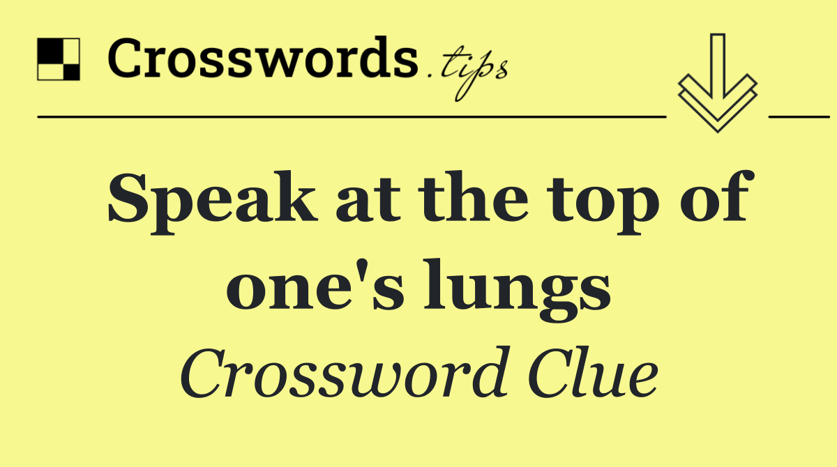 Speak at the top of one's lungs