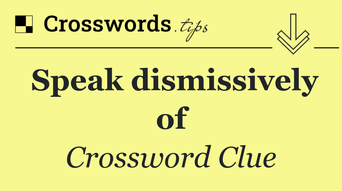 Speak dismissively of