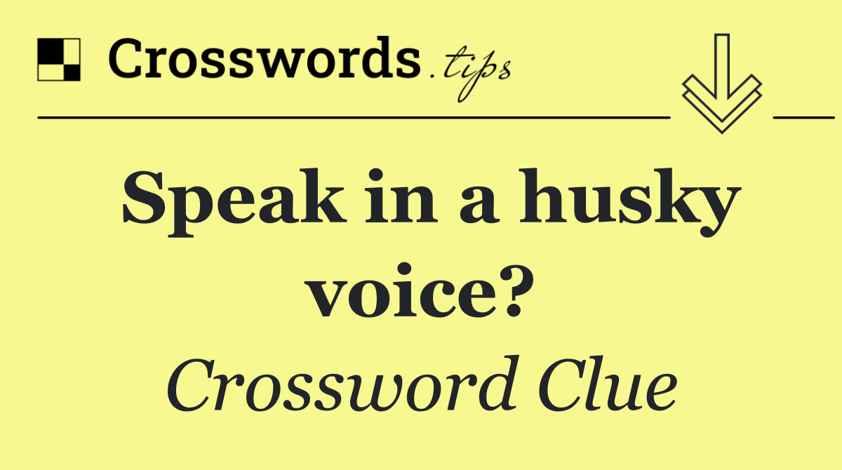 Speak in a husky voice?