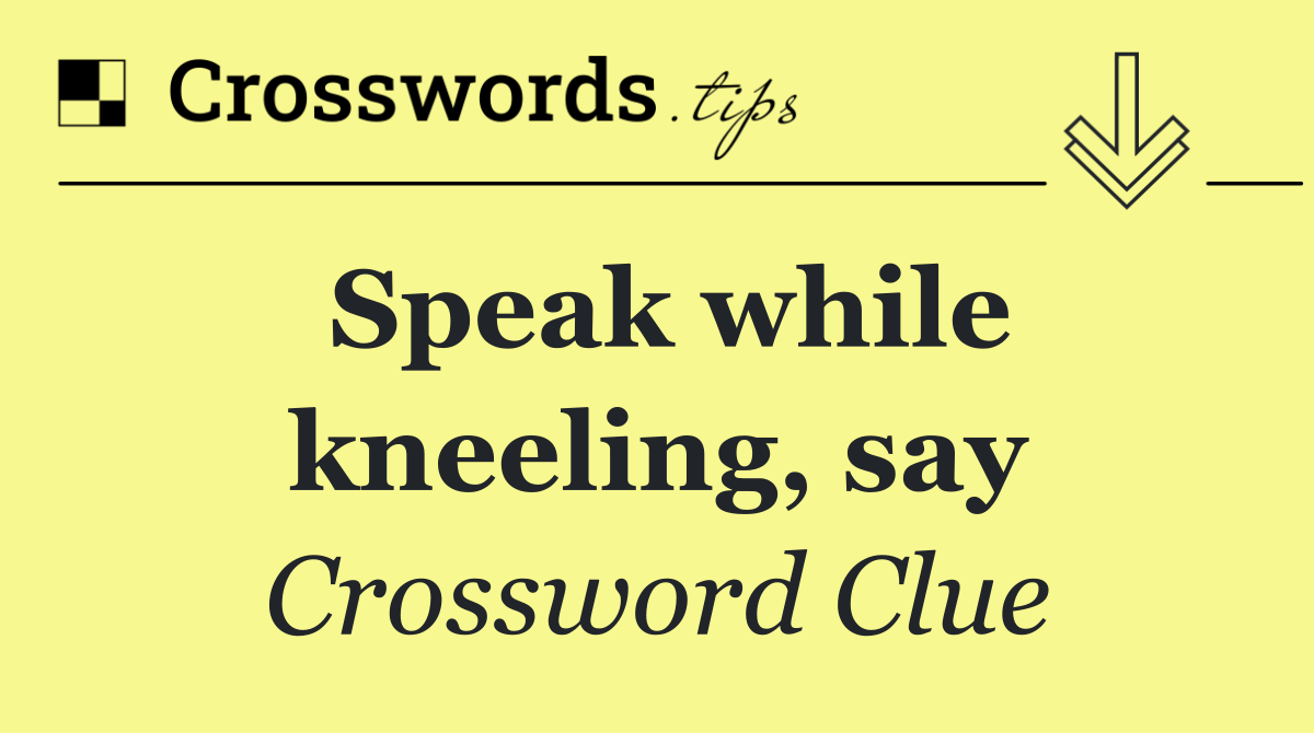 Speak while kneeling, say