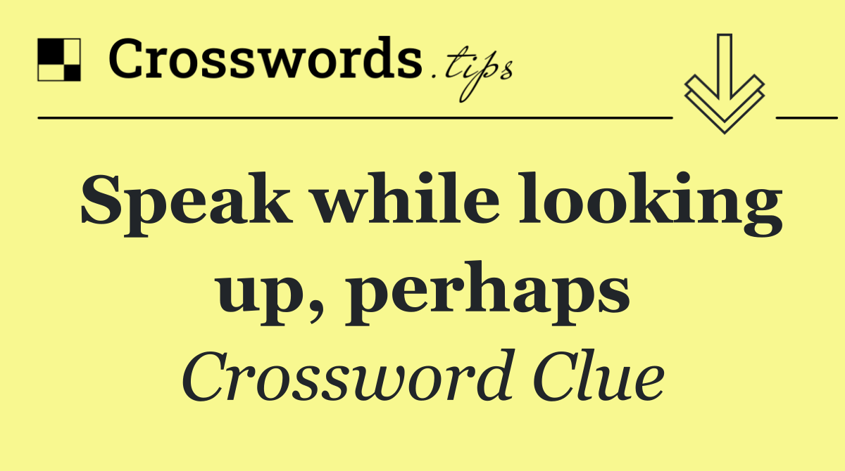 Speak while looking up, perhaps