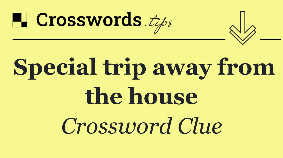 Special trip away from the house