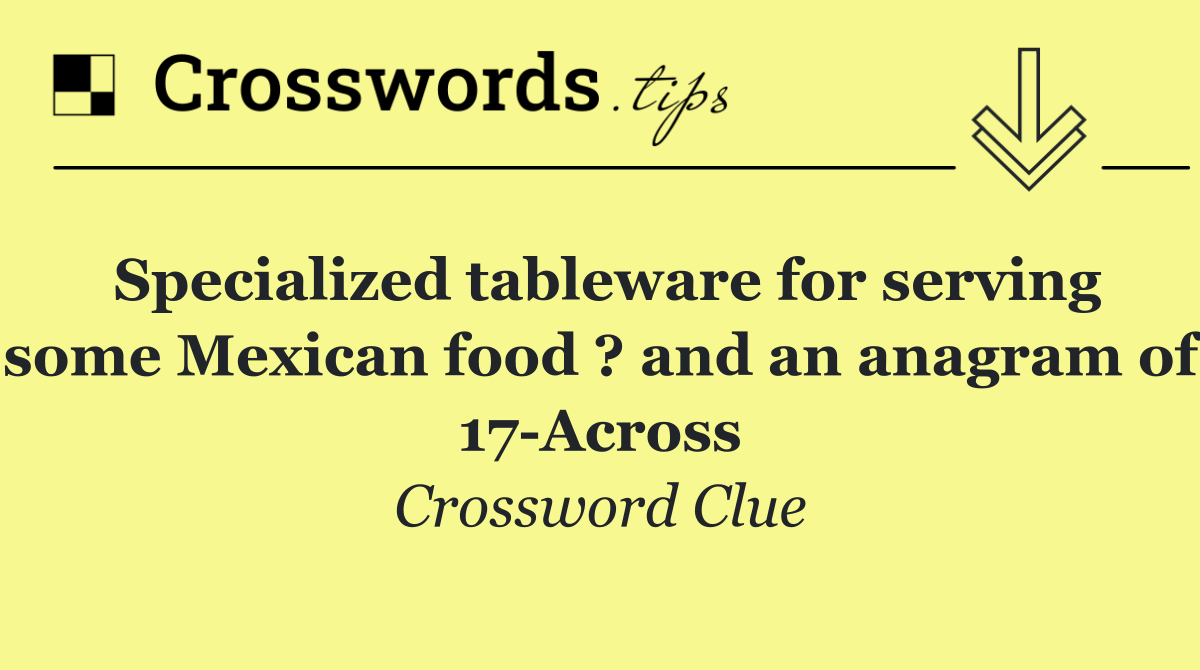 Specialized tableware for serving some Mexican food ? and an anagram of 17 Across