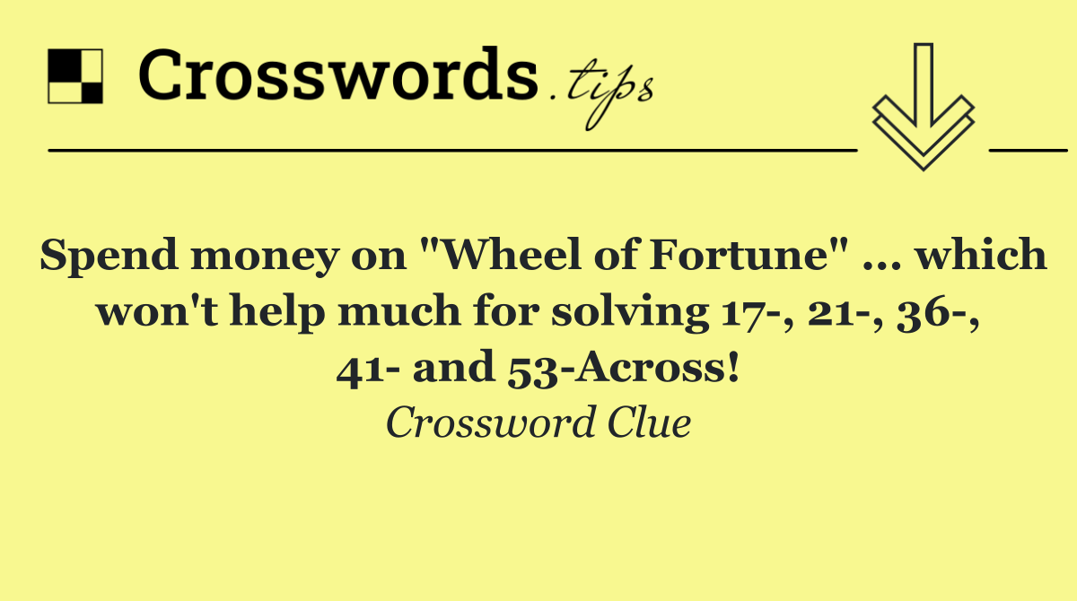 Spend money on "Wheel of Fortune" ... which won't help much for solving 17 , 21 , 36 , 41  and 53 Across!