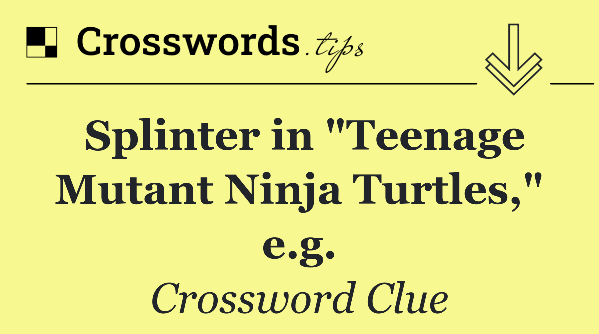 Splinter in "Teenage Mutant Ninja Turtles," e.g.