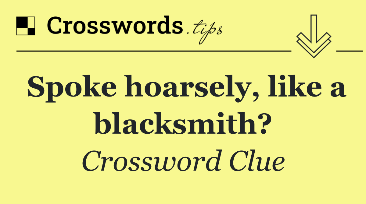 Spoke hoarsely, like a blacksmith?