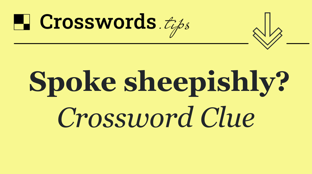 Spoke sheepishly?