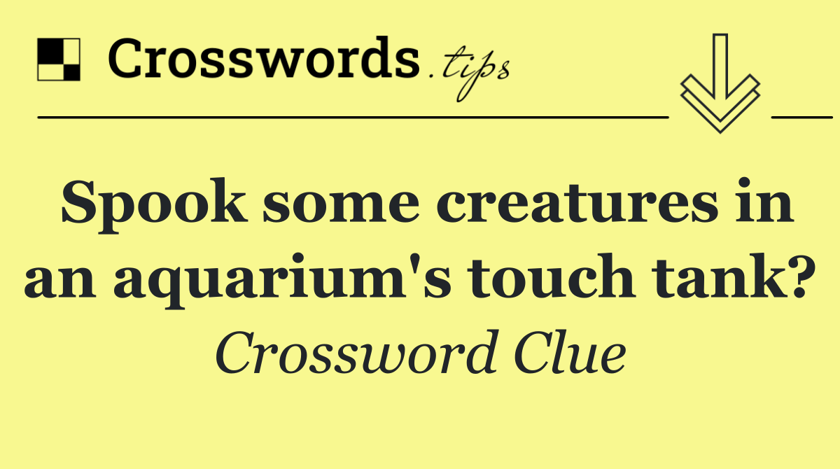 Spook some creatures in an aquarium's touch tank?