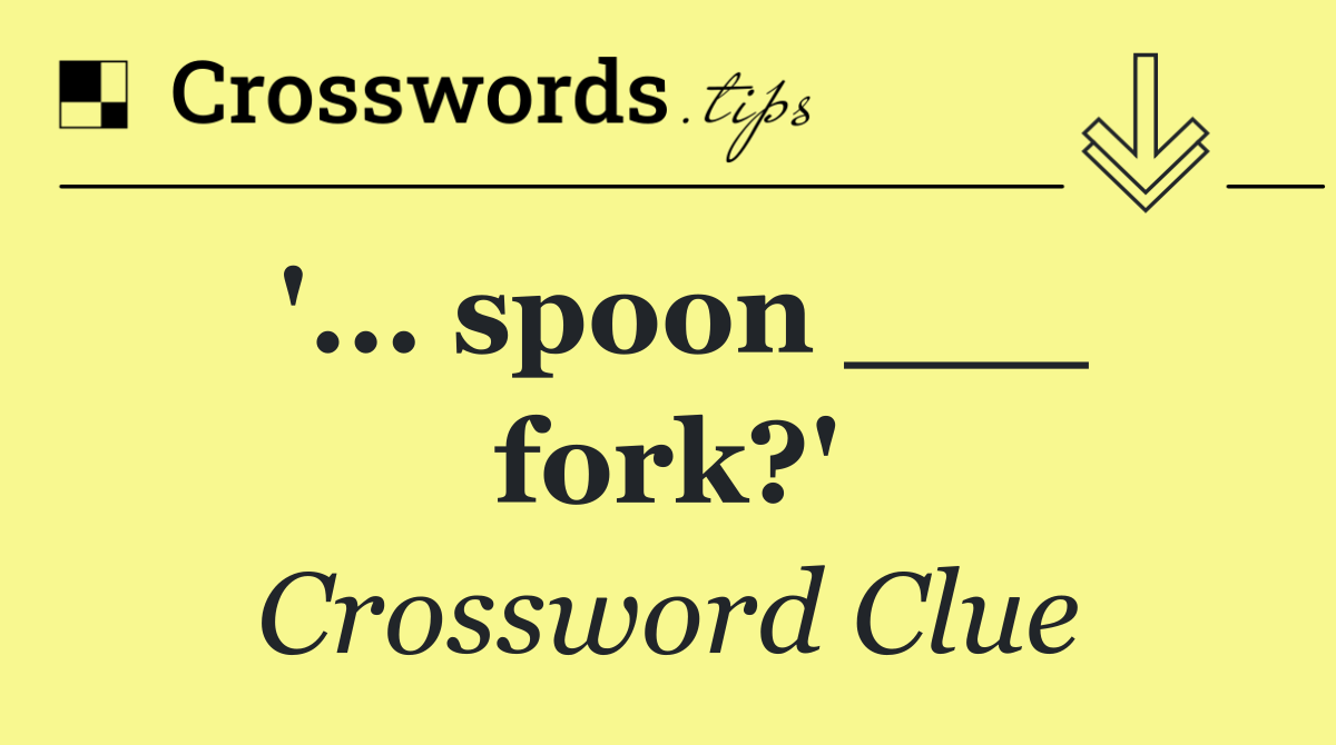 '... spoon ___ fork?'