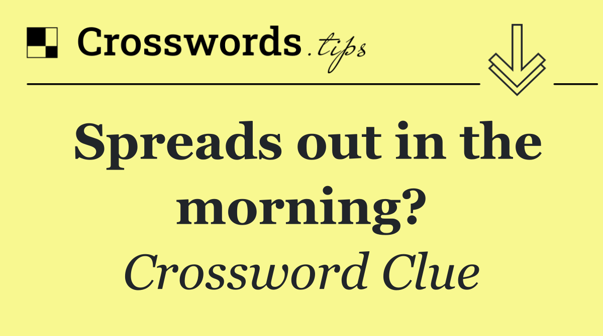 Spreads out in the morning?