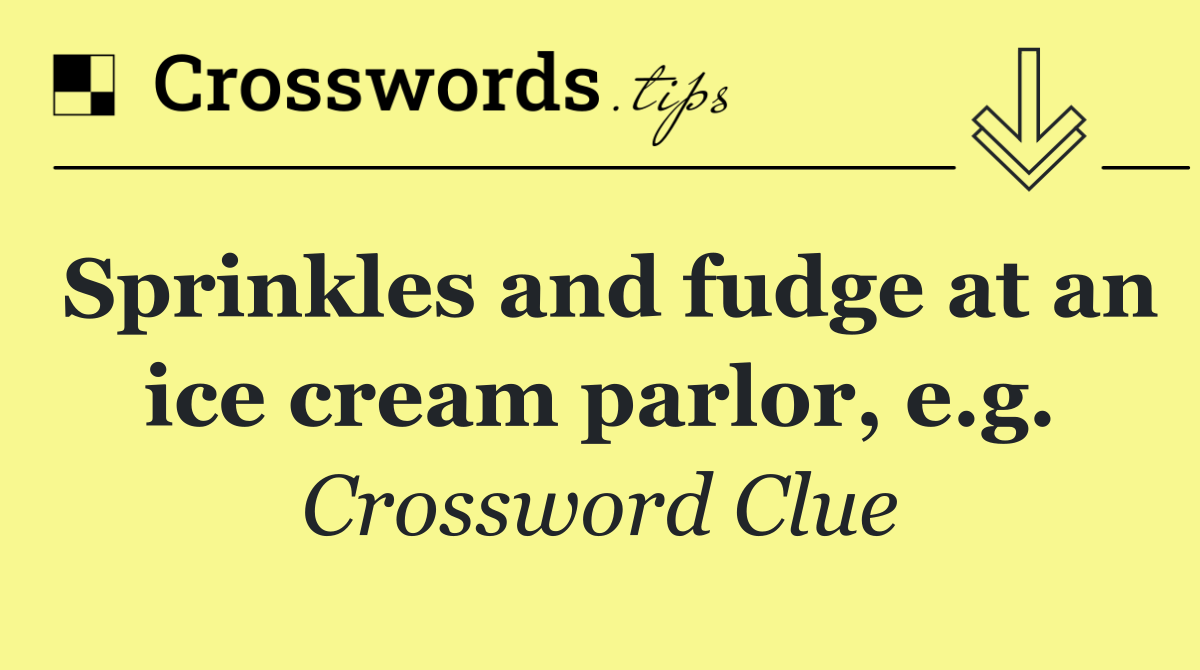Sprinkles and fudge at an ice cream parlor, e.g.