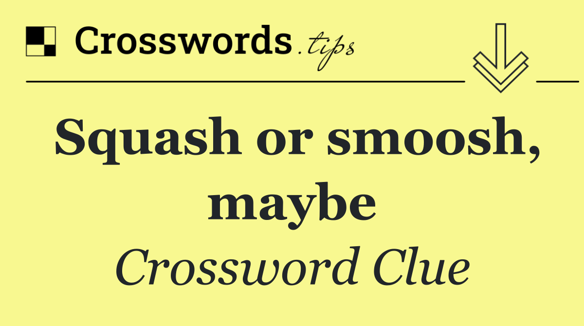 Squash or smoosh, maybe