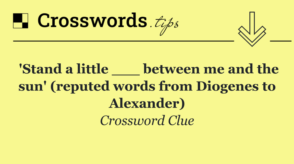 'Stand a little ___ between me and the sun' (reputed words from Diogenes to Alexander)
