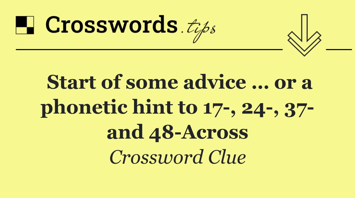 Start of some advice … or a phonetic hint to 17 , 24 , 37  and 48 Across