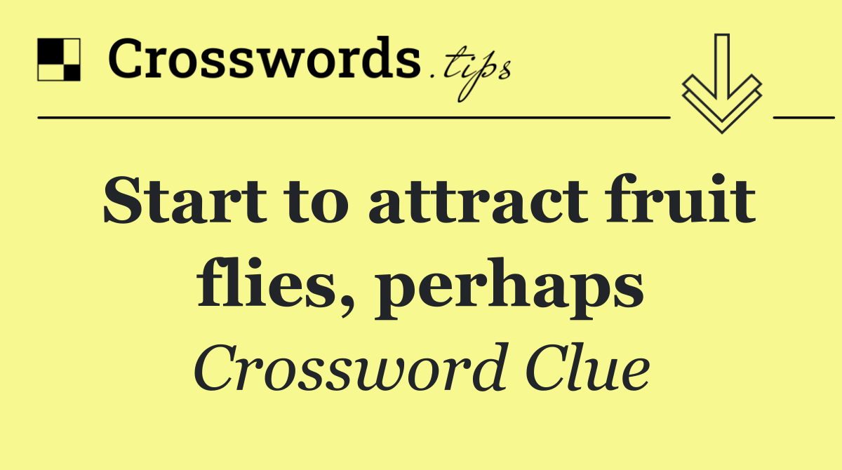 Start to attract fruit flies, perhaps