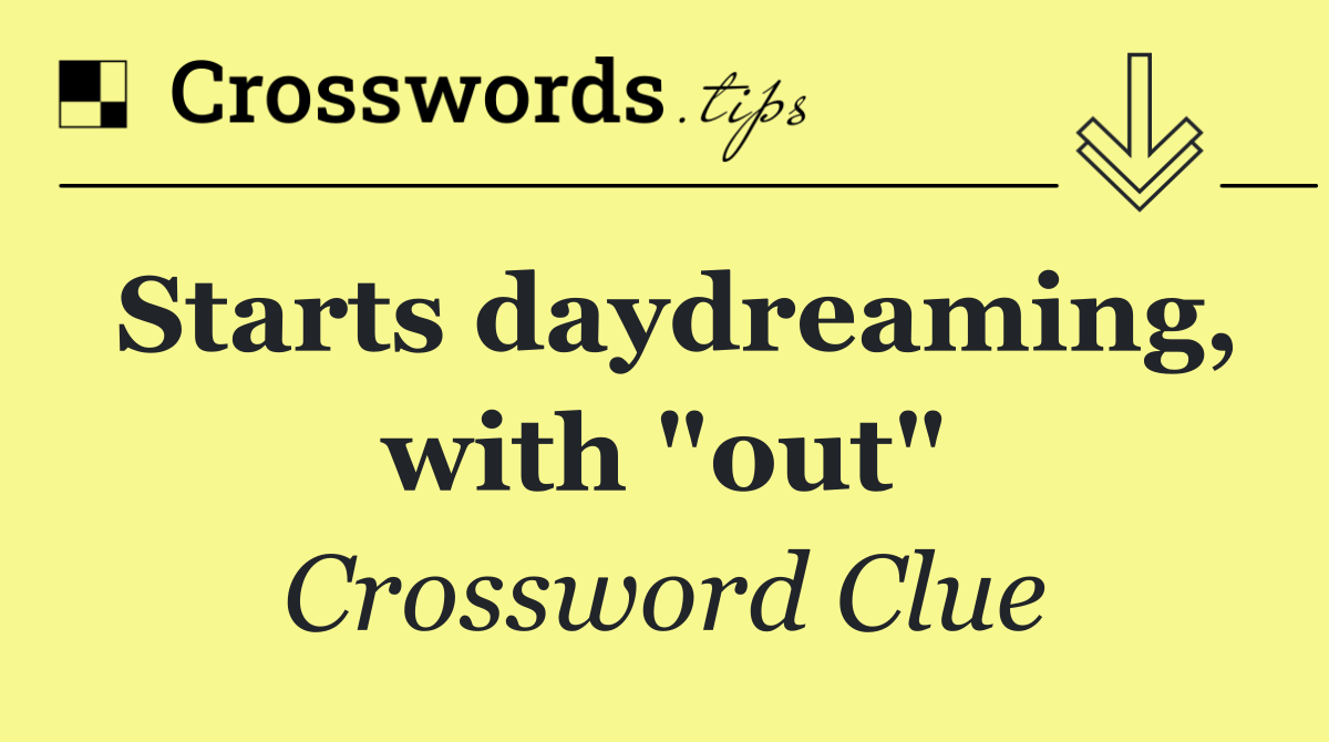 Starts daydreaming, with "out"