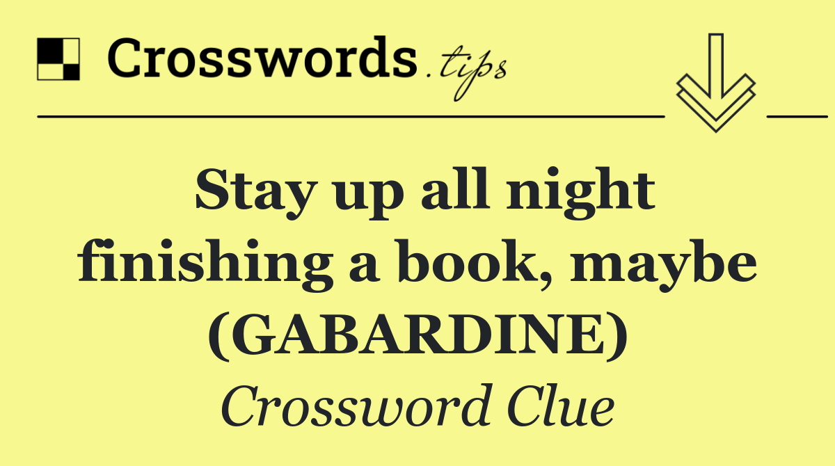Stay up all night finishing a book, maybe (GABARDINE)