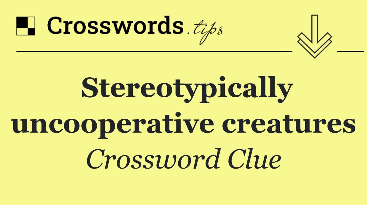 Stereotypically uncooperative creatures