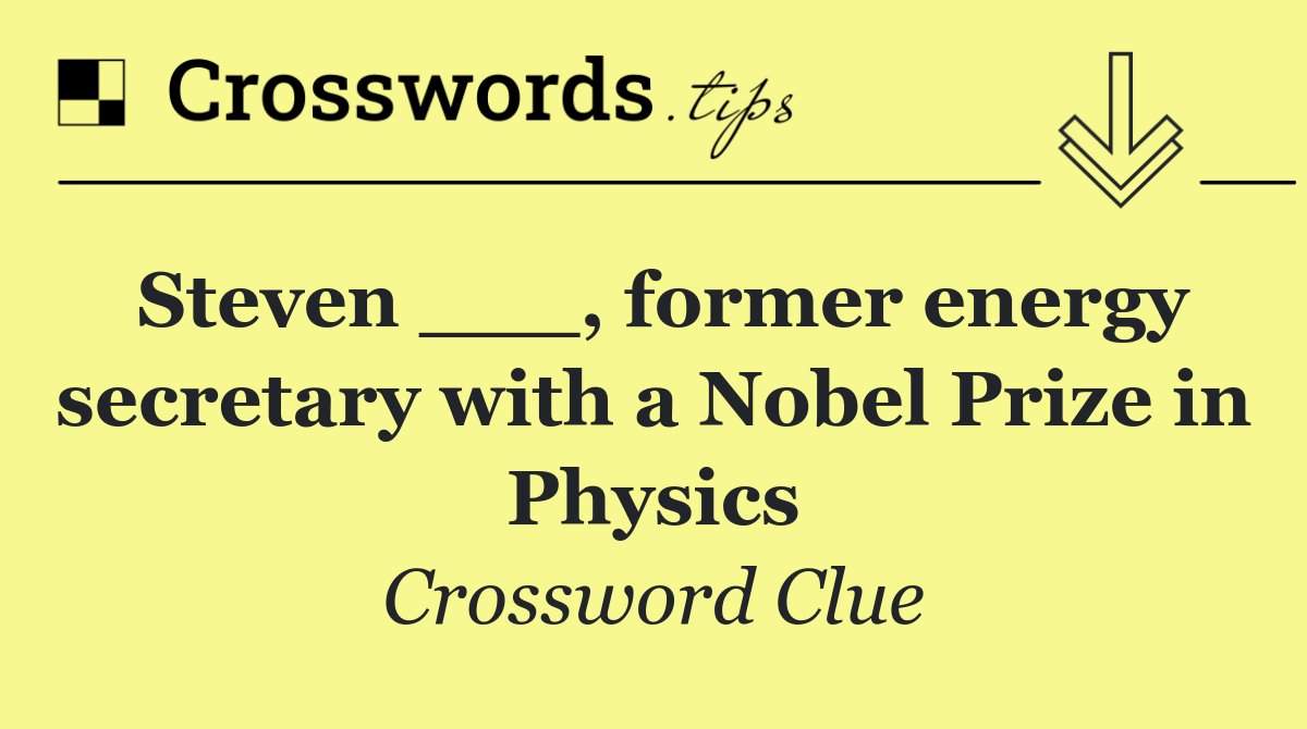Steven ___, former energy secretary with a Nobel Prize in Physics