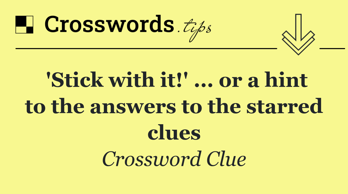 'Stick with it!' ... or a hint to the answers to the starred clues
