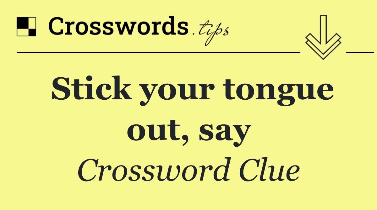 Stick your tongue out, say